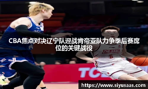 CBA焦点对决辽宁队迎战肯帝亚队力争季后赛席位的关键战役