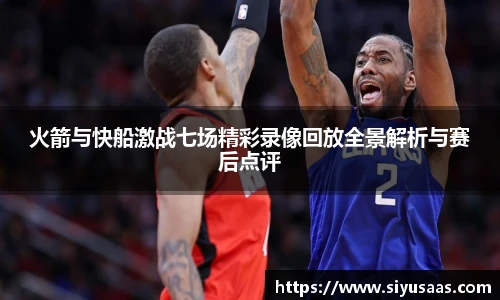 火箭与快船激战七场精彩录像回放全景解析与赛后点评