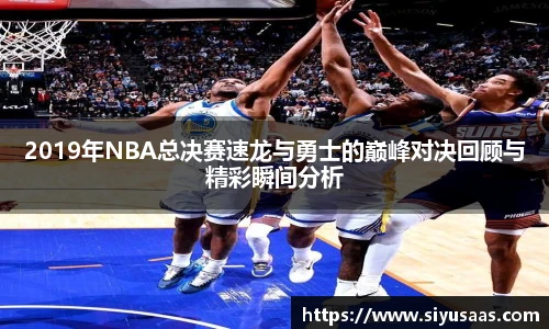 2019年NBA总决赛速龙与勇士的巅峰对决回顾与精彩瞬间分析