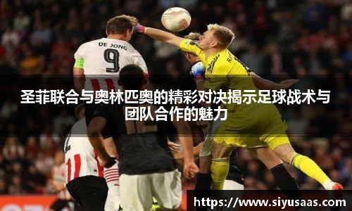 圣菲联合与奥林匹奥的精彩对决揭示足球战术与团队合作的魅力